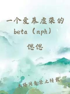 一个爱慕虚荣的beta（nph）